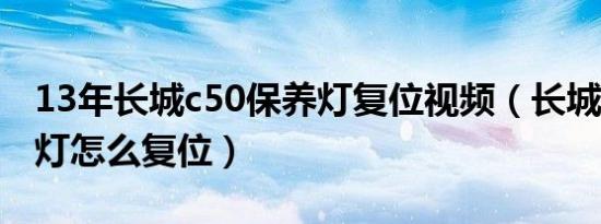 13年长城c50保养灯复位视频（长城c50保养灯怎么复位）