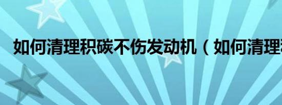 如何清理积碳不伤发动机（如何清理积碳）
