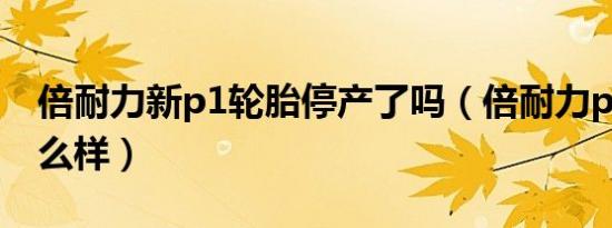 倍耐力新p1轮胎停产了吗（倍耐力p1轮胎怎么样）