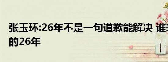 张玉环:26年不是一句道歉能解决 谁来负责他的26年