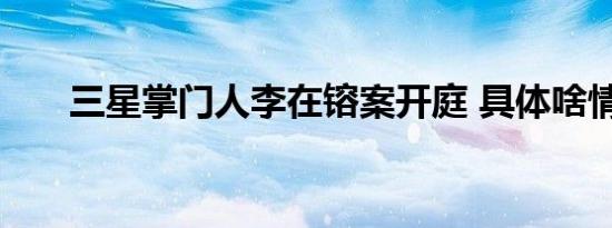 三星掌门人李在镕案开庭 具体啥情况
