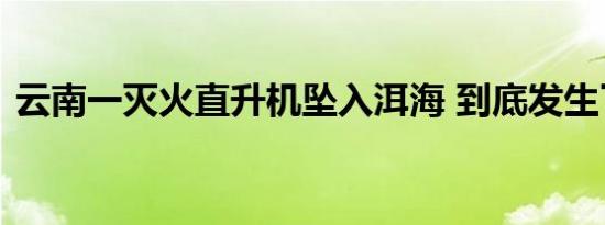云南一灭火直升机坠入洱海 到底发生了什么