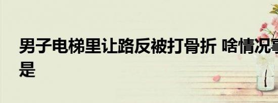 男子电梯里让路反被打骨折 啥情况事件经过是