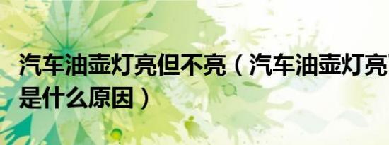 汽车油壶灯亮但不亮（汽车油壶灯亮了又没了是什么原因）