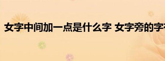 女字中间加一点是什么字 女字旁的字有哪些