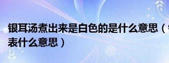 银耳汤煮出来是白色的是什么意思（银耳汤代表什么意思）