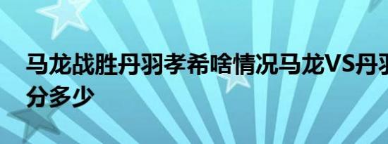 马龙战胜丹羽孝希啥情况马龙VS丹羽孝希比分多少