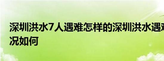 深圳洪水7人遇难怎样的深圳洪水遇难具体情况如何