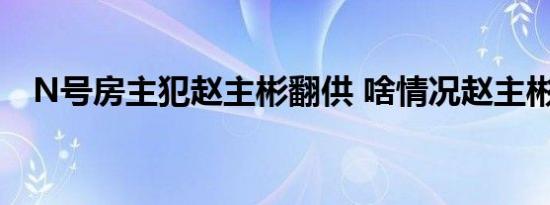 N号房主犯赵主彬翻供 啥情况赵主彬是谁