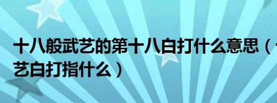 十八般武艺的第十八白打什么意思（十八般武艺白打指什么）