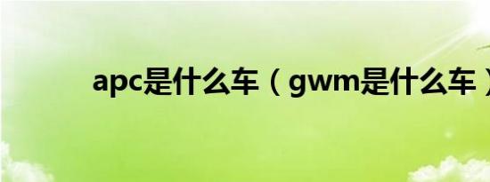 apc是什么车（gwm是什么车）