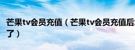 芒果tv会员充值（芒果tv会员充值后怎么看不了）