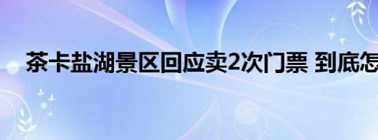 茶卡盐湖景区回应卖2次门票 到底怎样的
