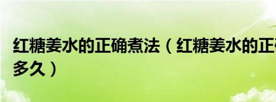 红糖姜水的正确煮法（红糖姜水的正确做法熬多久）