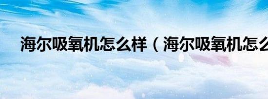 海尔吸氧机怎么样（海尔吸氧机怎么样）