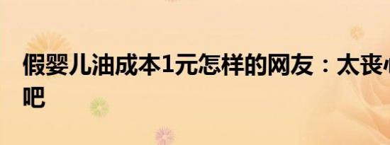 假婴儿油成本1元怎样的网友：太丧心病狂了吧