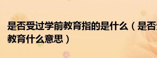 是否受过学前教育指的是什么（是否受过学前教育什么意思）