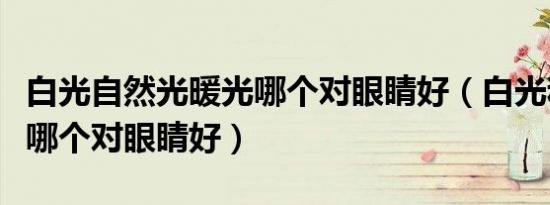 白光自然光暖光哪个对眼睛好（白光和自然光哪个对眼睛好）