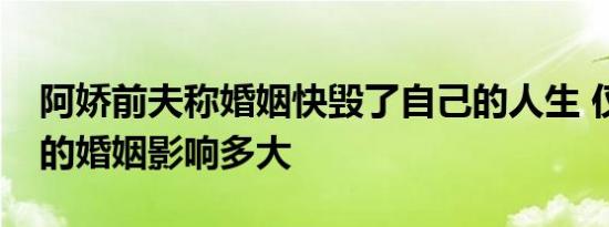 阿娇前夫称婚姻快毁了自己的人生 仅14个月的婚姻影响多大