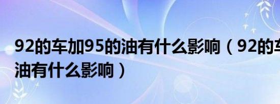 92的车加95的油有什么影响（92的车加95的油有什么影响）