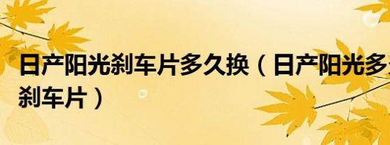 日产阳光刹车片多久换（日产阳光多久换一次刹车片）