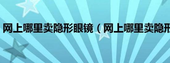 网上哪里卖隐形眼镜（网上哪里卖隐形眼镜）