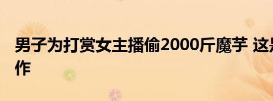 男子为打赏女主播偷2000斤魔芋 这是什么操作