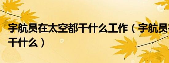 宇航员在太空都干什么工作（宇航员在太空都干什么）