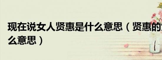 现在说女人贤惠是什么意思（贤惠的女人是什么意思）