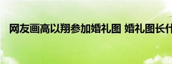 网友画高以翔参加婚礼图 婚礼图长什么样