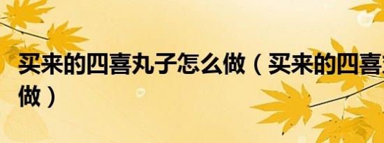 买来的四喜丸子怎么做（买来的四喜丸子怎么做）