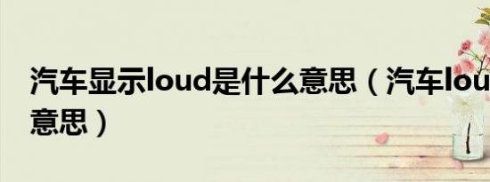 汽车显示loud是什么意思（汽车loud是什么意思）
