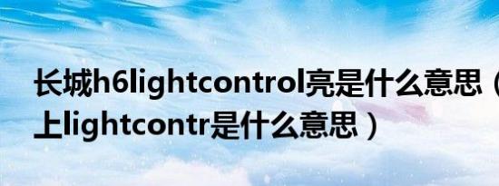长城h6lightcontrol亮是什么意思（长城h6上lightcontr是什么意思）
