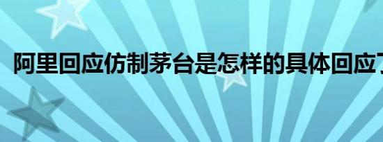 阿里回应仿制茅台是怎样的具体回应了什么