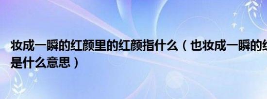 妆成一瞬的红颜里的红颜指什么（也妆成一瞬的红颜了 红颜是什么意思）