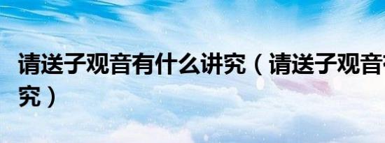 请送子观音有什么讲究（请送子观音有什么讲究）