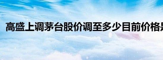 高盛上调茅台股价调至多少目前价格是多少