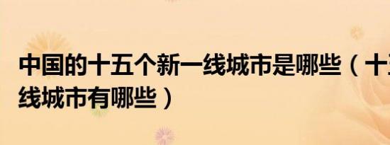 中国的十五个新一线城市是哪些（十五个新一线城市有哪些）