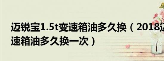迈锐宝1.5t变速箱油多久换（2018迈锐宝变速箱油多久换一次）