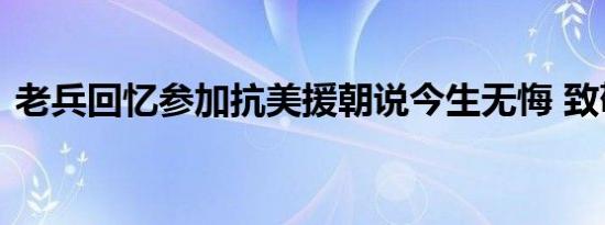 老兵回忆参加抗美援朝说今生无悔 致敬老兵