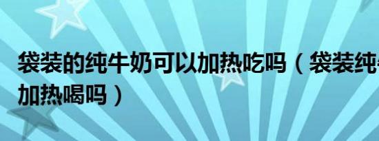 袋装的纯牛奶可以加热吃吗（袋装纯牛奶可以加热喝吗）