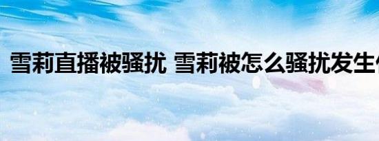 雪莉直播被骚扰 雪莉被怎么骚扰发生什么事