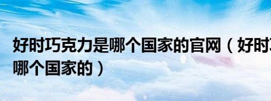 好时巧克力是哪个国家的官网（好时巧克力是哪个国家的）