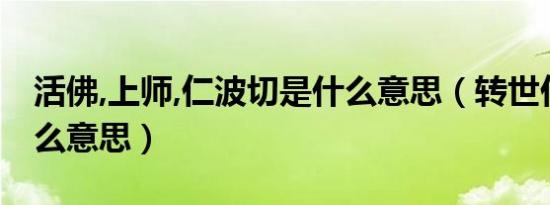 活佛,上师,仁波切是什么意思（转世仁波切什么意思）