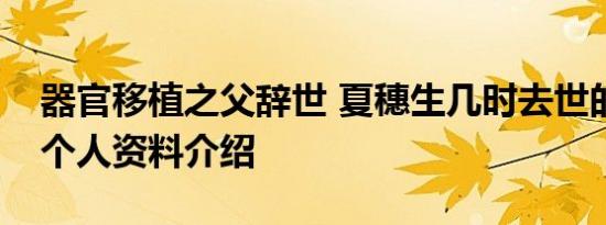 器官移植之父辞世 夏穗生几时去世的夏穗生个人资料介绍