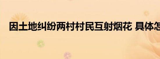因土地纠纷两村村民互射烟花 具体怎样的