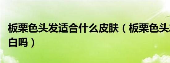 板栗色头发适合什么皮肤（板栗色头发显皮肤白吗）