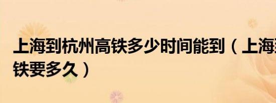 上海到杭州高铁多少时间能到（上海到杭州高铁要多久）