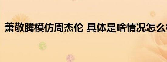 萧敬腾模仿周杰伦 具体是啥情况怎么模仿的