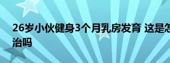 26岁小伙健身3个月乳房发育 这是怎样的能治吗
